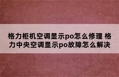 格力柜机空调显示po怎么修理 格力中央空调显示po故障怎么解决